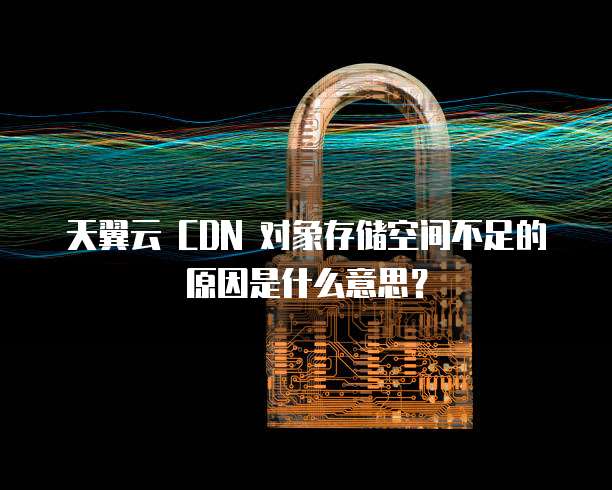 天翼云 CDN 对象存储空间不足的原因是什么意思?