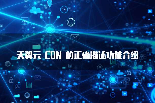 天翼云 CDN 的正确描述功能介绍