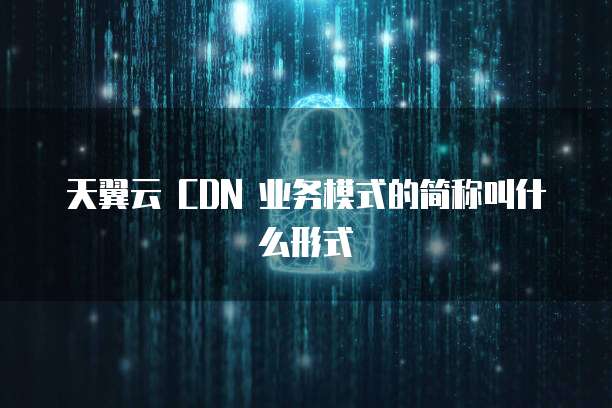 天翼云 CDN 业务模式的简称叫什么形式