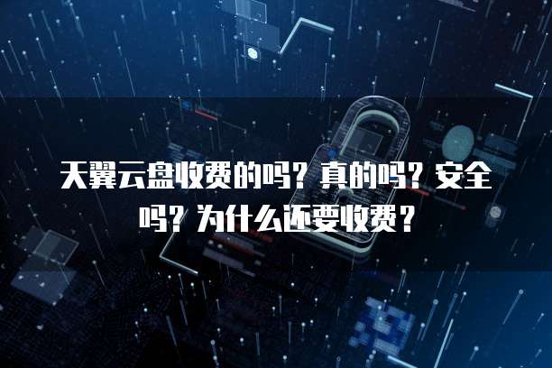 天翼云盘收费的吗?真的吗?安全吗?为什么还要收费?