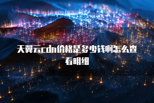 天翼云cdn价格是多少钱啊怎么查看明细