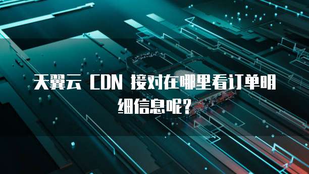 天翼云 CDN 接对在哪里看订单明细信息呢?