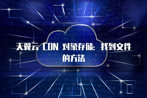 天翼云 CDN 对象存储:找到文件的方法