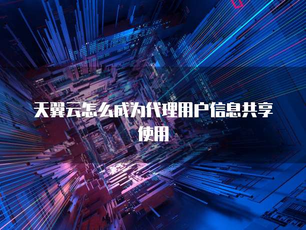 天翼云怎么成为代理用户信息共享使用