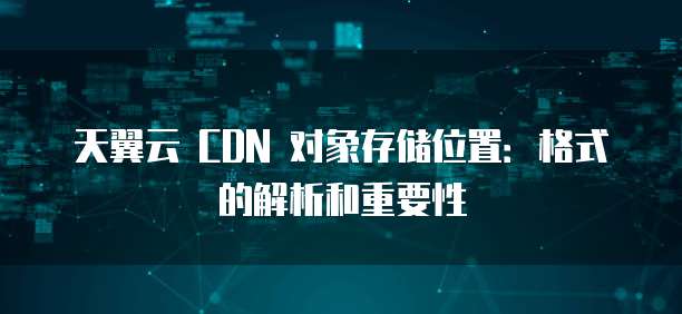 天翼云 CDN 对象存储位置:格式的解析和重要性