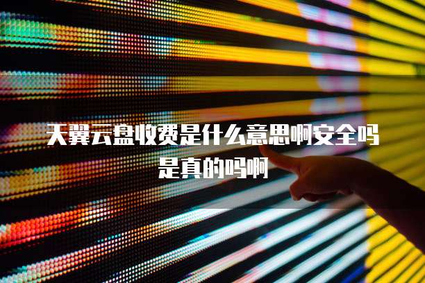 天翼云盘收费是什么意思啊安全吗是真的吗啊