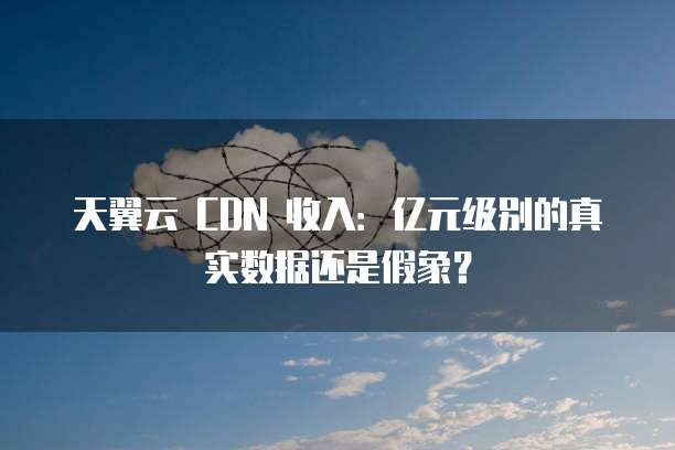 天翼云 CDN 收入:亿元级别的真实数据还是假象?