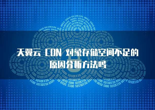 天翼云 CDN 对象存储空间不足的原因分析方法吗