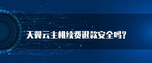 天翼云主机续费退款安全吗？