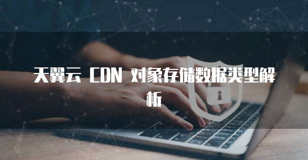 天翼云 CDN 对象存储数据类型解析
