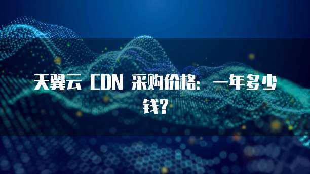 天翼云 CDN 采购价格：一年多少钱？