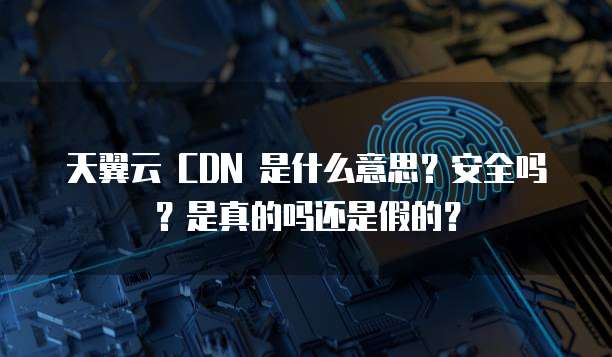 天翼云 CDN 是什么意思?安全吗?是真的吗还是假的?