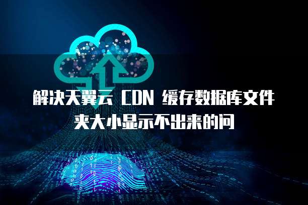 解决天翼云 CDN 缓存数据库文件夹大小显示不出来的问