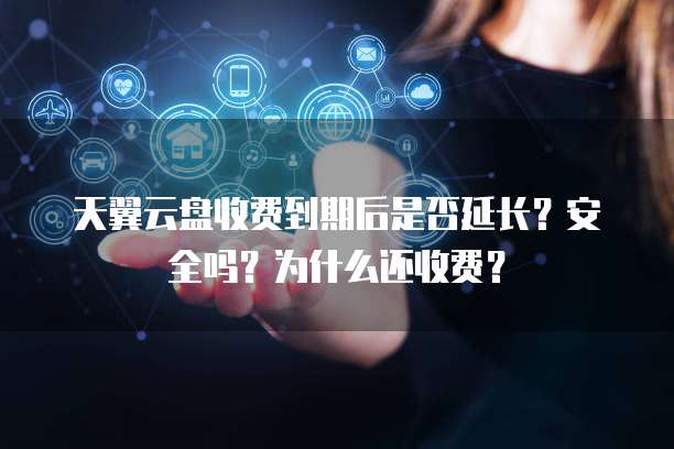 天翼云盘收费到期后是否延长?安全吗?为什么还收费?