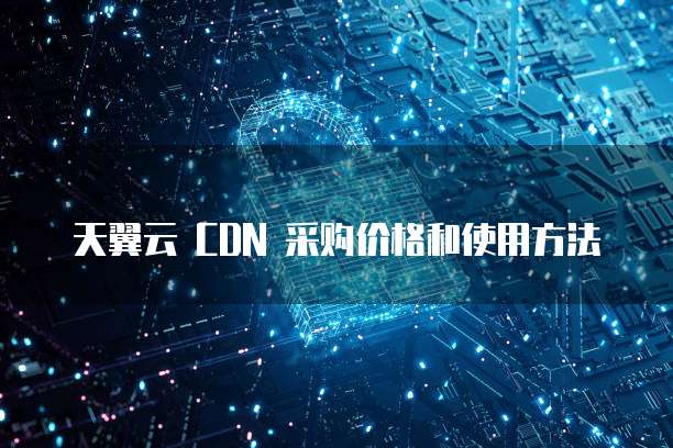 天翼云 CDN 采购价格和使用方法