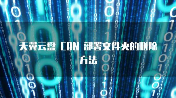 天翼云盘 CDN 部署文件夹的删除方法