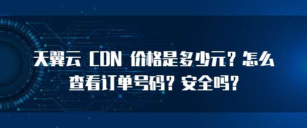 天翼云 CDN 价格是多少元?怎么查看订单号码?安全吗?