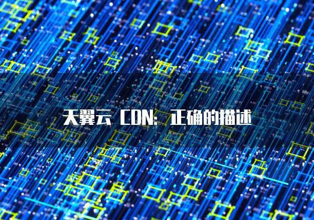 天翼云 CDN:正确的描述