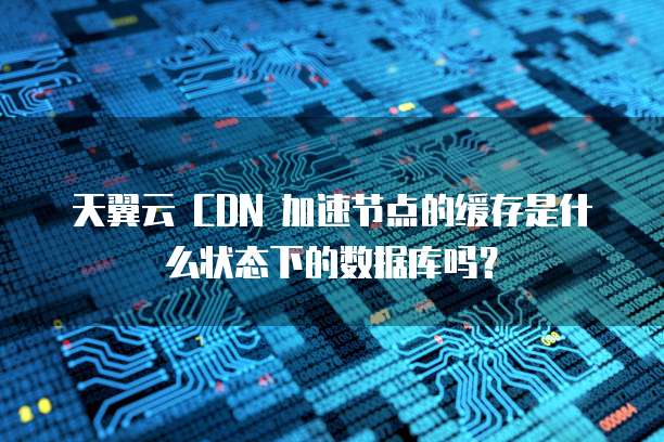 天翼云 CDN 加速节点的缓存是什么状态下的数据库吗?
