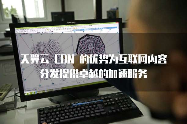 天翼云 CDN 的优势为互联网内容分发提供卓越的加速服务
