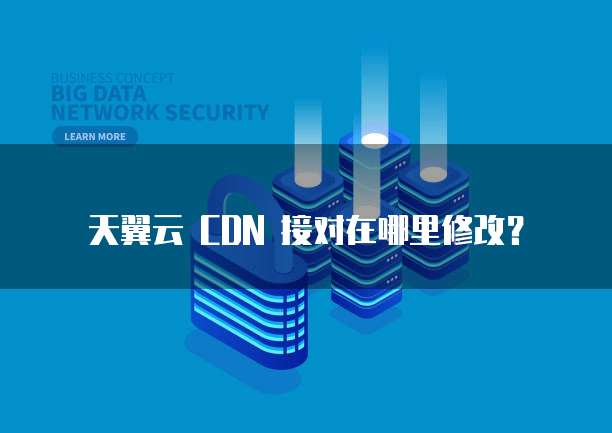 天翼云 CDN 接对在哪里修改？