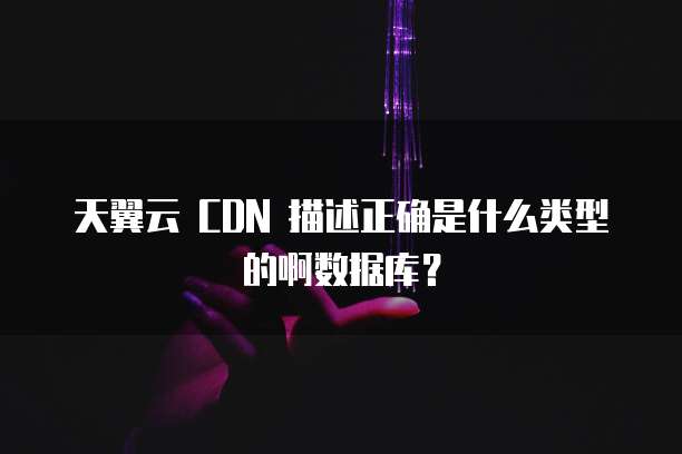 天翼云 CDN 描述正确是什么类型的啊数据库?