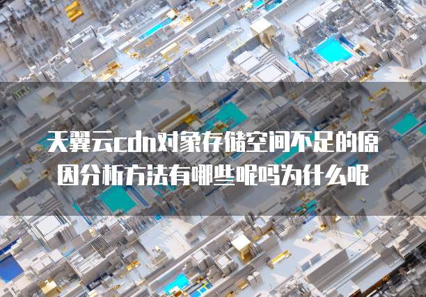 天翼云cdn对象存储空间不足的原因分析方法有哪些呢吗为什么呢