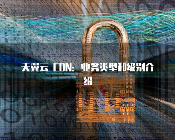 天翼云 CDN:业务类型和级别介绍