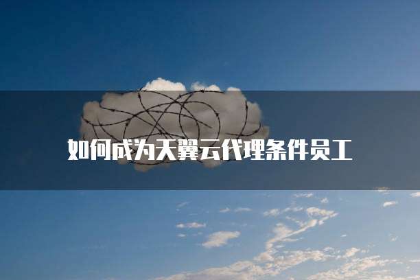如何成为天翼云代理条件员工