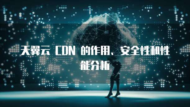 天翼云 CDN 的作用、安全性和性能分析