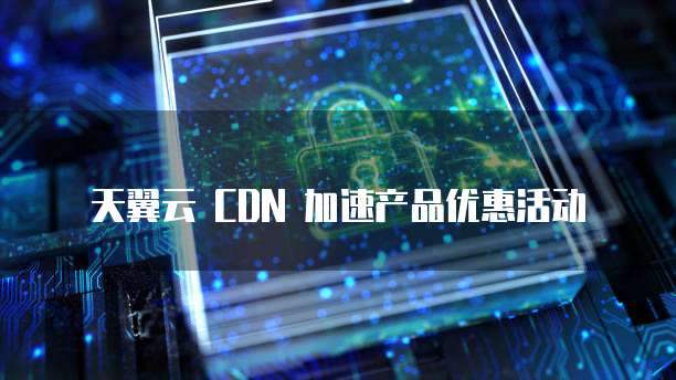 天翼云 CDN 加速产品优惠活动