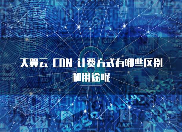 天翼云 CDN 计费方式有哪些区别和用途呢