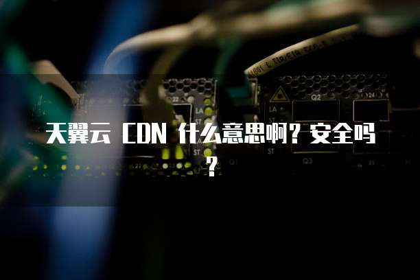 天翼云 CDN 什么意思啊?安全吗?