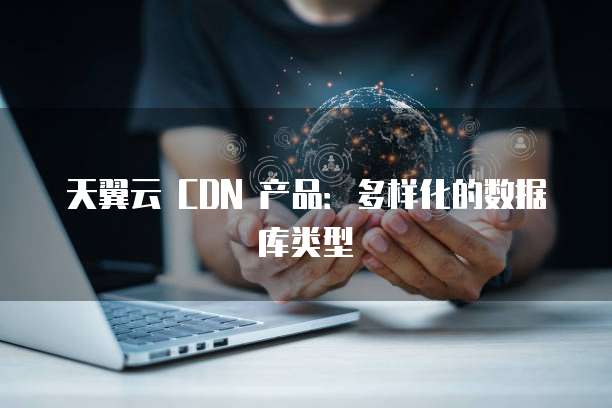 天翼云 CDN 产品:多样化的数据库类型
