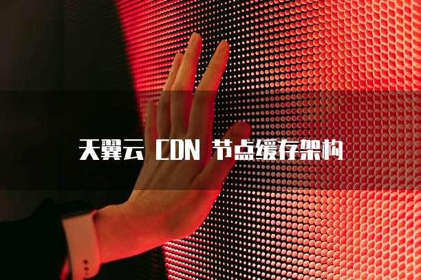 天翼云 CDN 节点缓存架构