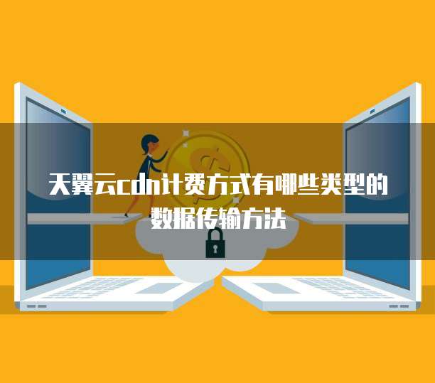 天翼云cdn计费方式有哪些类型的数据传输方法