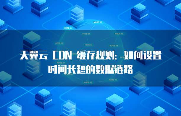 天翼云 CDN 缓存规则:如何设置时间长短的数据链路