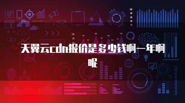 天翼云cdn报价是多少钱啊一年啊呢
