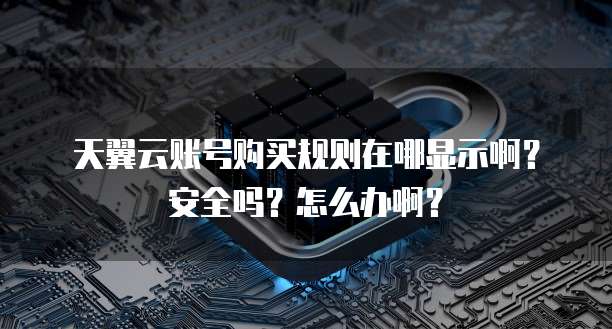 天翼云账号购买规则在哪显示啊？安全吗？怎么办啊？