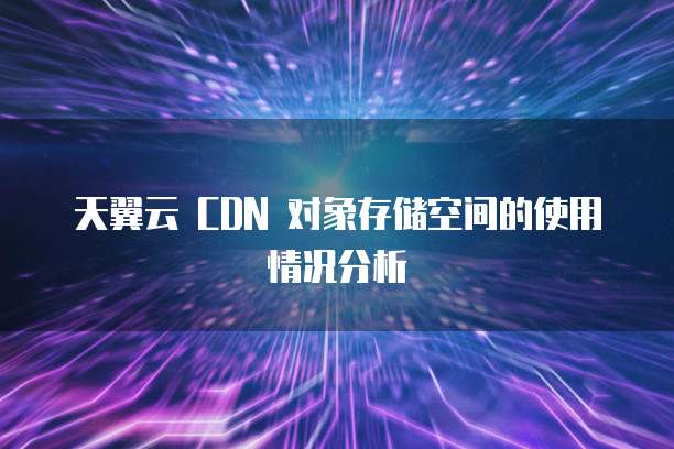 天翼云 CDN 对象存储空间的使用情况分析