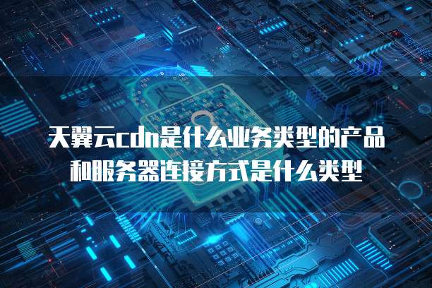 天翼云cdn是什么业务类型的产品和服务器连接方式是什么类型