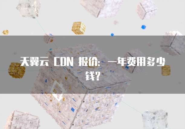 天翼云 CDN 报价:一年费用多少钱?