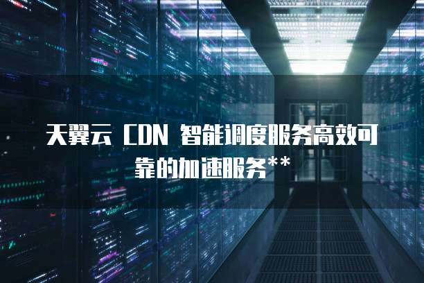天翼云 CDN 智能调度服务高效可靠的加速服务**