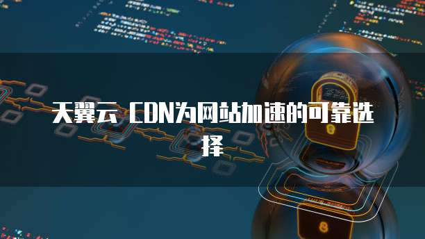 天翼云 CDN为网站加速的可靠选择
