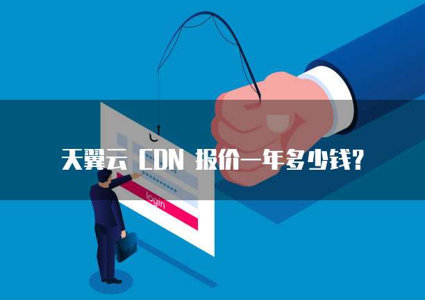 天翼云 CDN 报价一年多少钱?