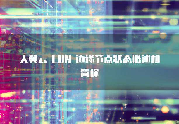 天翼云 CDN 边缘节点状态概述和简称