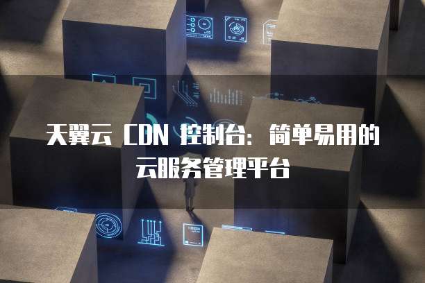 天翼云 CDN 控制台:简单易用的云服务管理平台