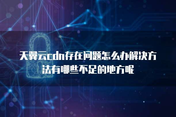 天翼云cdn存在问题怎么办解决方法有哪些不足的地方呢