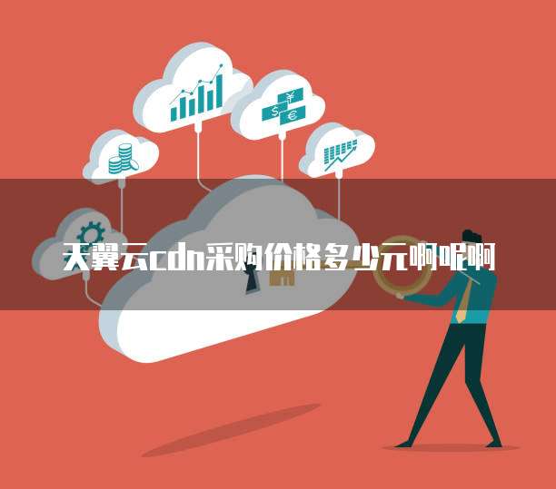天翼云cdn采购价格多少元啊呢啊