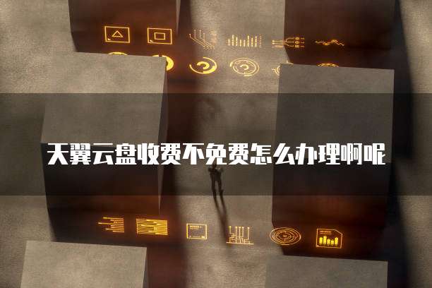天翼云盘收费不免费怎么办理啊呢